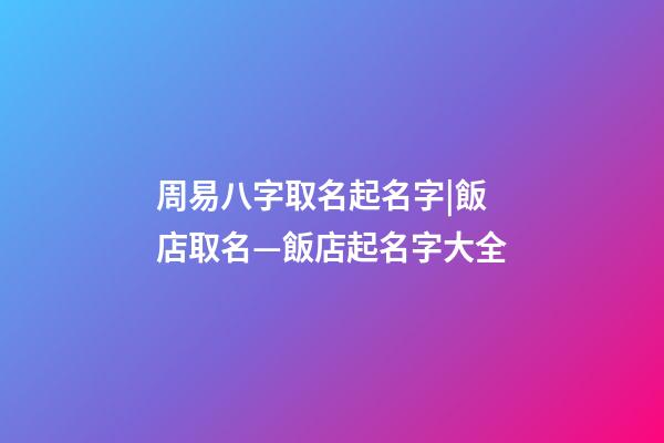 周易八字取名起名字|飯店取名—飯店起名字大全-第1張-店鋪起名-玄機派